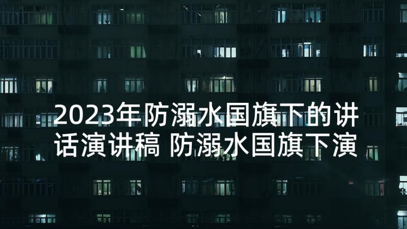 2023年防溺水国旗下的讲话演讲稿 防溺水国旗下演讲稿防溺水教育讲话稿(模板6篇)