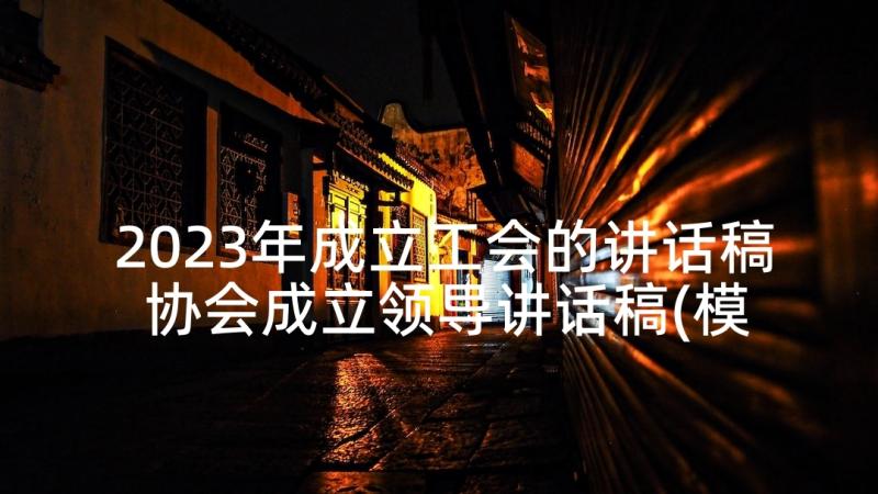 2023年成立工会的讲话稿 协会成立领导讲话稿(模板6篇)