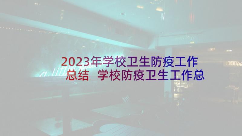 2023年学校卫生防疫工作总结 学校防疫卫生工作总结(精选5篇)