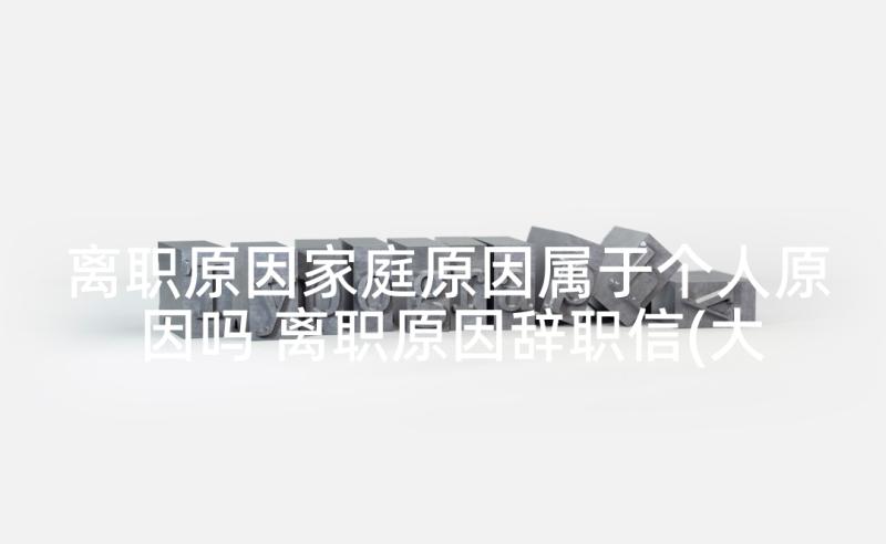 离职原因家庭原因属于个人原因吗 离职原因辞职信(大全10篇)