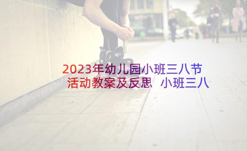 2023年幼儿园小班三八节活动教案及反思 小班三八节活动方案(优质5篇)