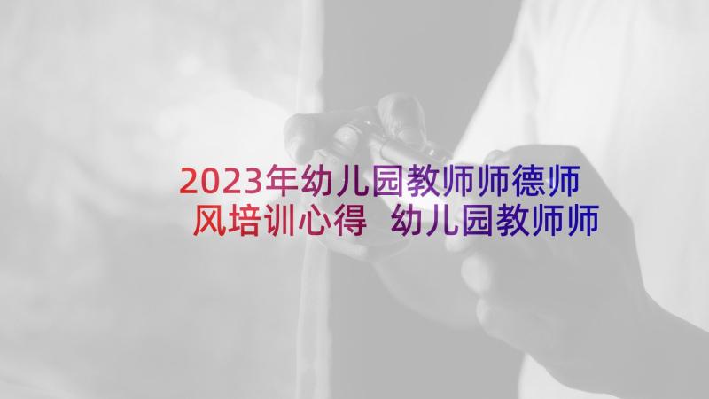 2023年幼儿园教师师德师风培训心得 幼儿园教师师德师风培训心得体会(精选5篇)