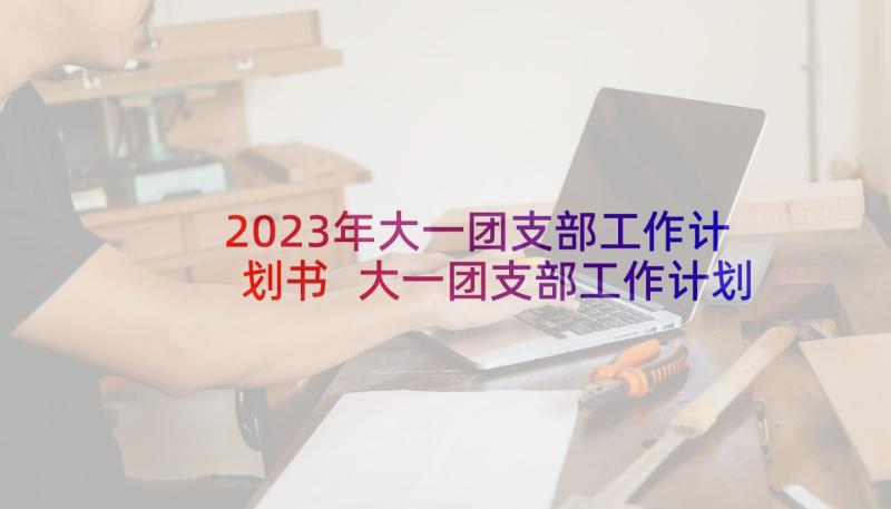 2023年大一团支部工作计划书 大一团支部工作计划(模板5篇)