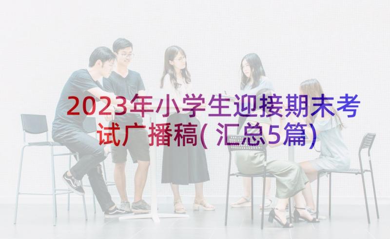 2023年小学生迎接期末考试广播稿(汇总5篇)