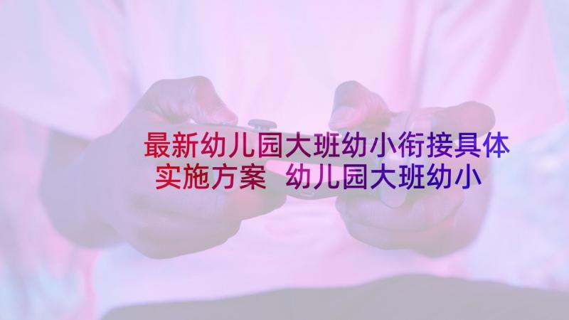 最新幼儿园大班幼小衔接具体实施方案 幼儿园大班幼小衔接教案(优质7篇)