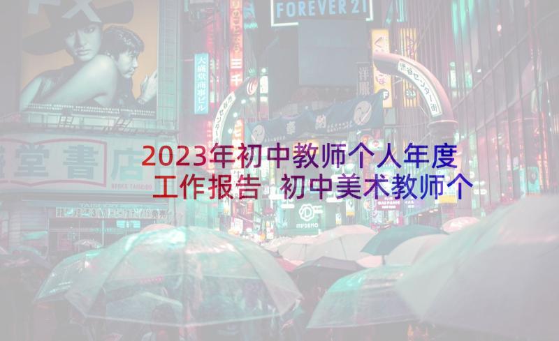 2023年初中教师个人年度工作报告 初中美术教师个人工作述职报告(优质10篇)