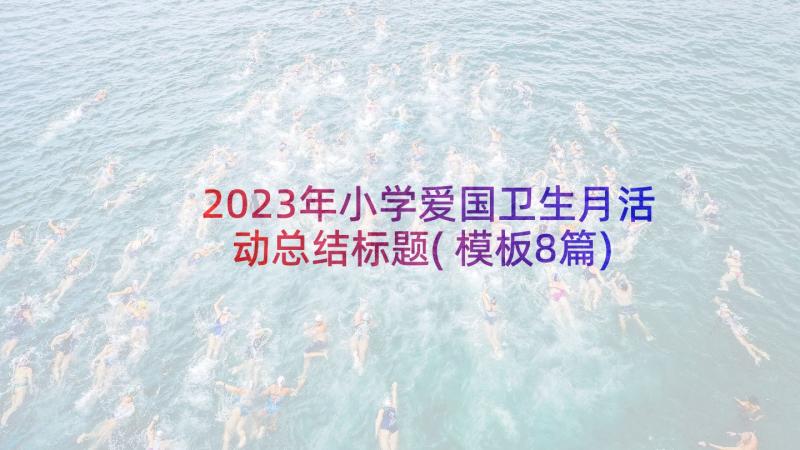 2023年小学爱国卫生月活动总结标题(模板8篇)