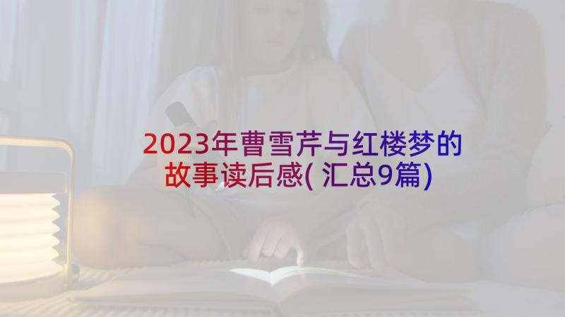 2023年曹雪芹与红楼梦的故事读后感(汇总9篇)