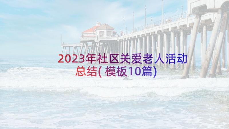 2023年社区关爱老人活动总结(模板10篇)