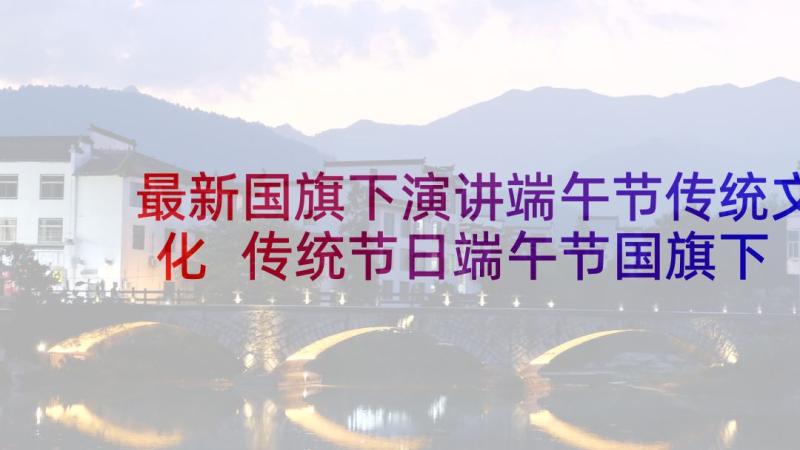 最新国旗下演讲端午节传统文化 传统节日端午节国旗下讲话稿(大全5篇)