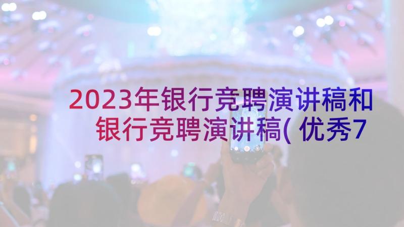 2023年银行竞聘演讲稿和 银行竞聘演讲稿(优秀7篇)