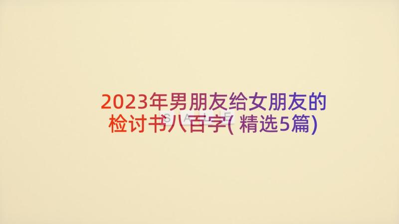 2023年男朋友给女朋友的检讨书八百字(精选5篇)