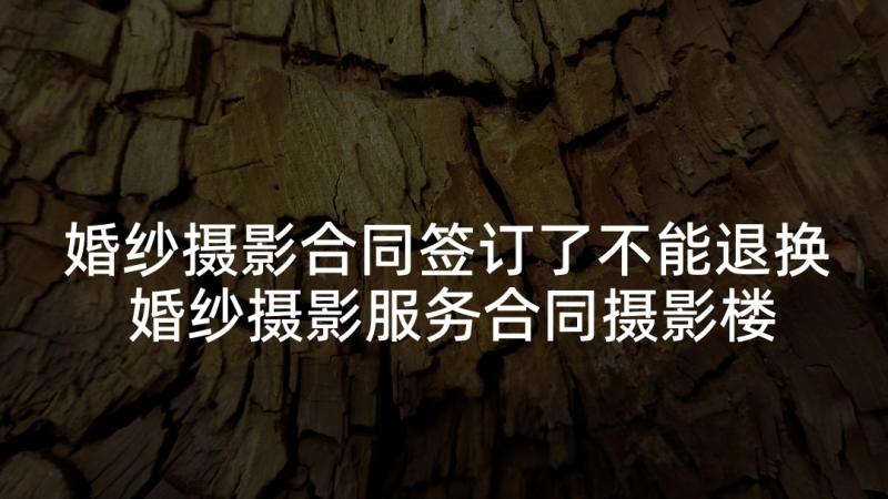 婚纱摄影合同签订了不能退换 婚纱摄影服务合同摄影楼用(模板5篇)