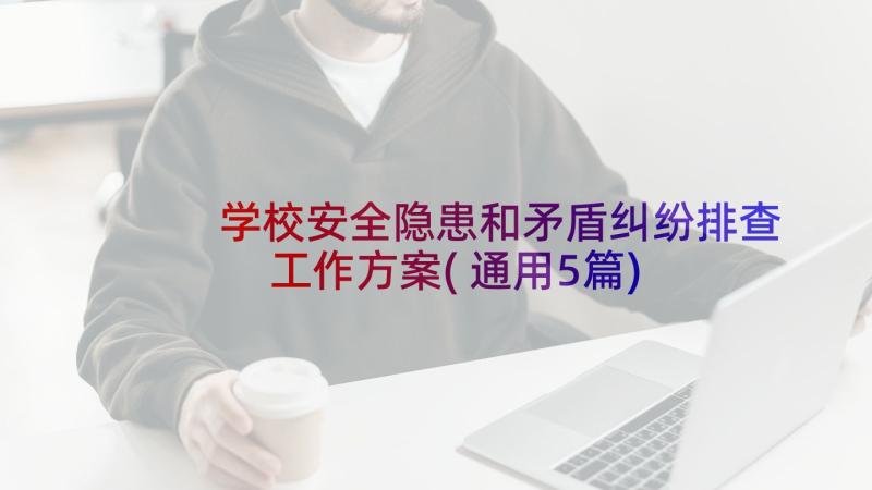 学校安全隐患和矛盾纠纷排查工作方案(通用5篇)