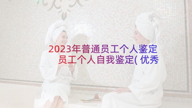 2023年普通员工个人鉴定 员工个人自我鉴定(优秀8篇)