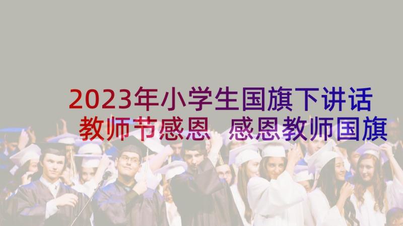 2023年小学生国旗下讲话教师节感恩 感恩教师国旗下讲话稿(精选8篇)