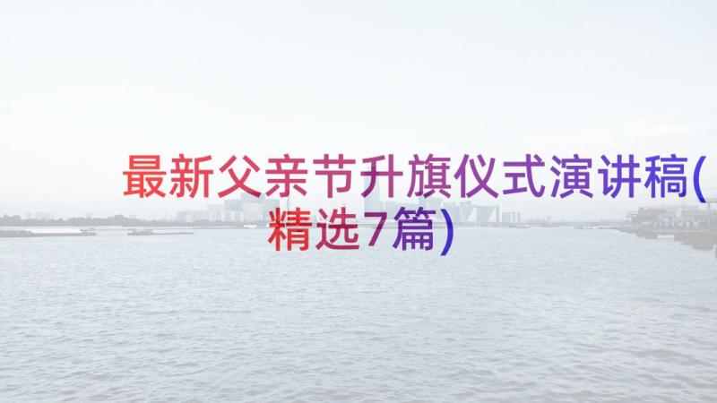 最新父亲节升旗仪式演讲稿(精选7篇)