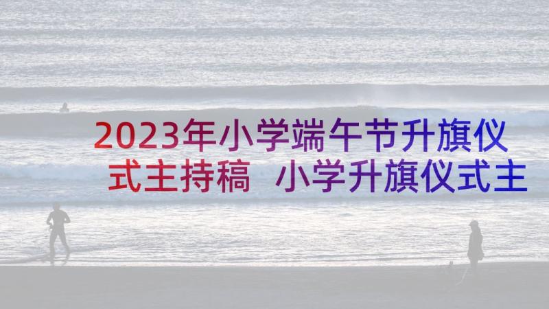 2023年小学端午节升旗仪式主持稿 小学升旗仪式主持词(汇总6篇)