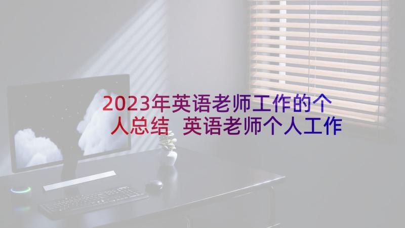 2023年英语老师工作的个人总结 英语老师个人工作总结(实用7篇)