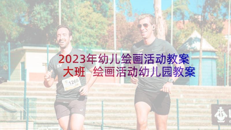 2023年幼儿绘画活动教案大班 绘画活动幼儿园教案(优秀5篇)