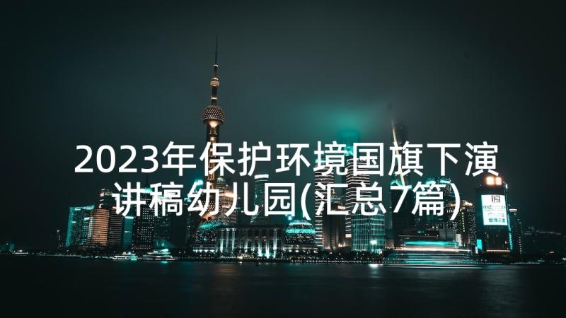 2023年保护环境国旗下演讲稿幼儿园(汇总7篇)