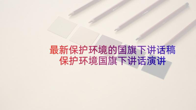 最新保护环境的国旗下讲话稿 保护环境国旗下讲话演讲稿(实用8篇)