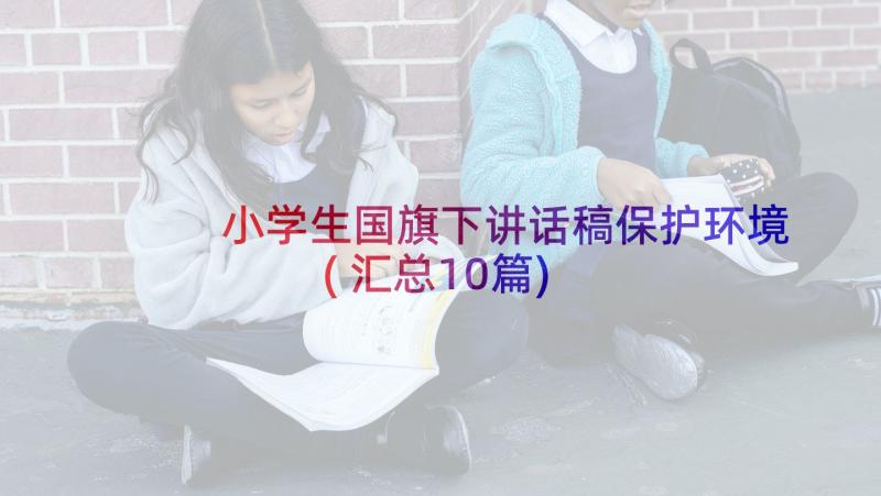 小学生国旗下讲话稿保护环境(汇总10篇)