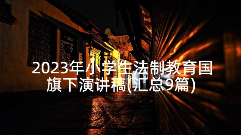 2023年小学生法制教育国旗下演讲稿(汇总9篇)