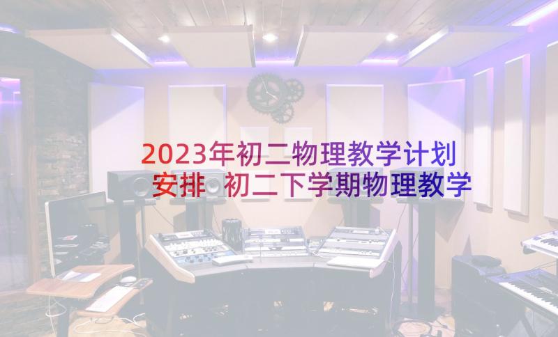 2023年初二物理教学计划安排 初二下学期物理教学计划(优质10篇)