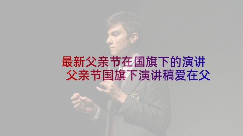 最新父亲节在国旗下的演讲 父亲节国旗下演讲稿爱在父亲节(模板6篇)