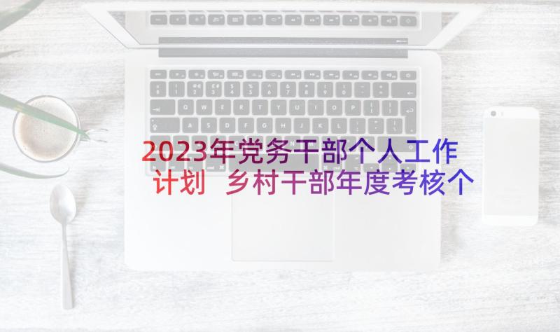 2023年党务干部个人工作计划 乡村干部年度考核个人总结(汇总5篇)