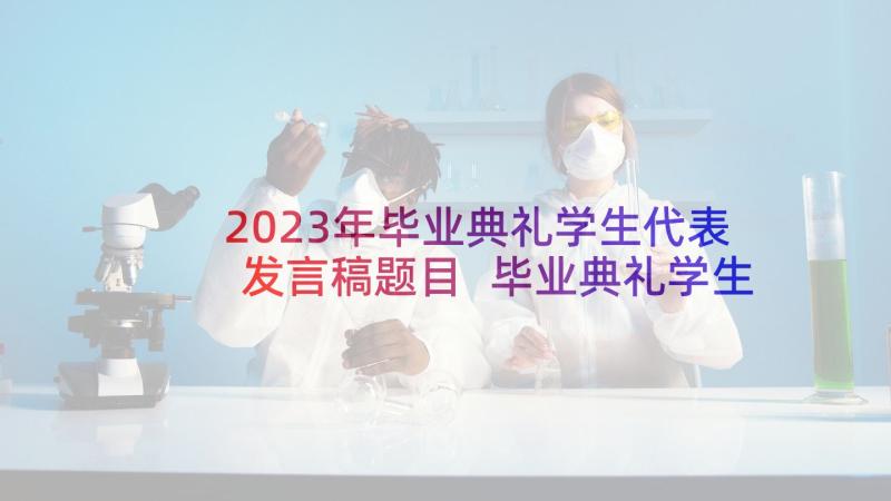 2023年毕业典礼学生代表发言稿题目 毕业典礼学生代表发言稿(精选10篇)