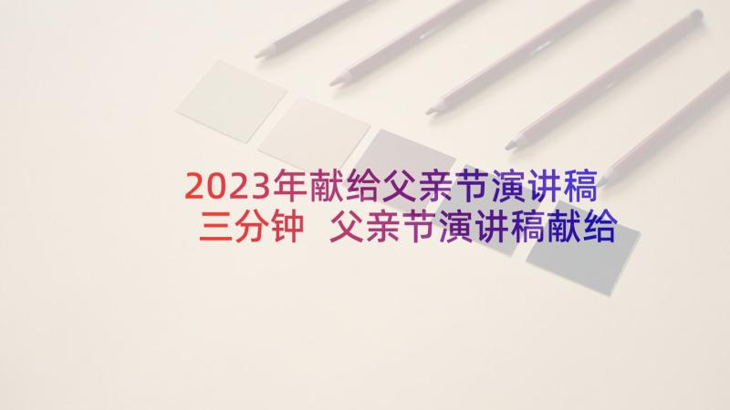 2023年献给父亲节演讲稿三分钟 父亲节演讲稿献给父亲节的爱(大全5篇)