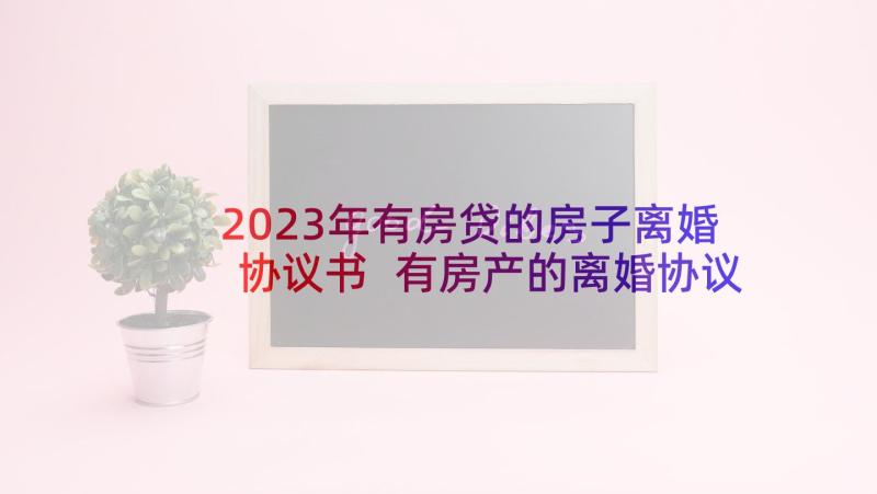 2023年有房贷的房子离婚协议书 有房产的离婚协议书(精选5篇)