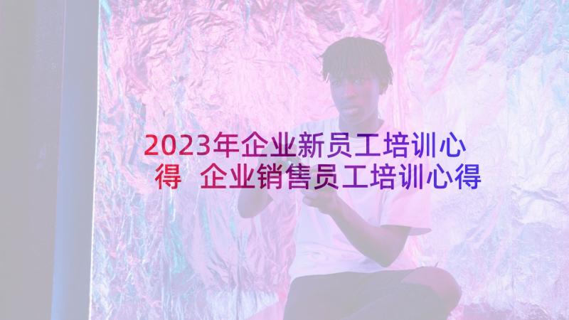 2023年企业新员工培训心得 企业销售员工培训心得体会(优秀5篇)