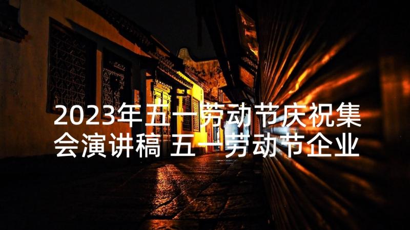 2023年五一劳动节庆祝集会演讲稿 五一劳动节企业职工演讲稿(优秀5篇)