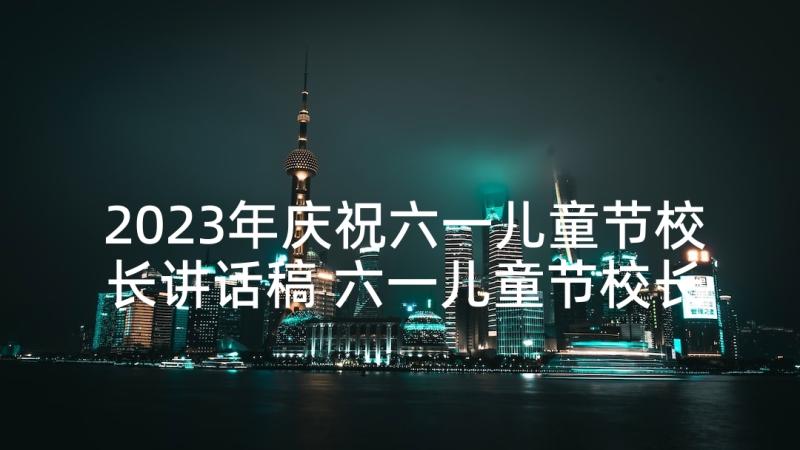 2023年庆祝六一儿童节校长讲话稿 六一儿童节校长讲话稿(汇总6篇)