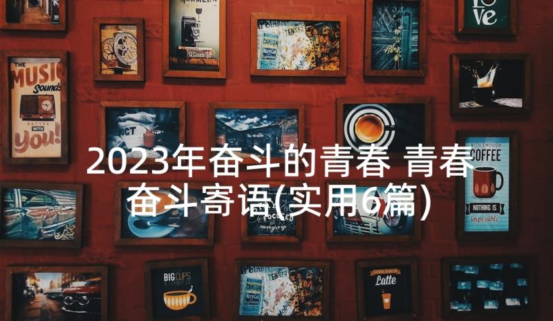 2023年奋斗的青春 青春奋斗寄语(实用6篇)