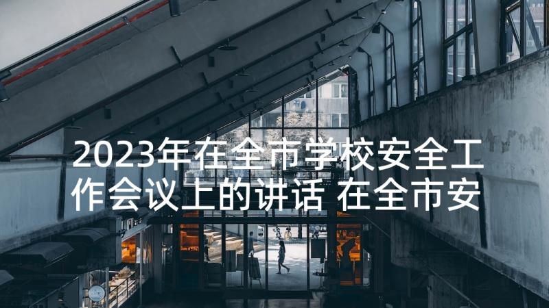 2023年在全市学校安全工作会议上的讲话 在全市安全生产工作会上的讲话材料(实用5篇)