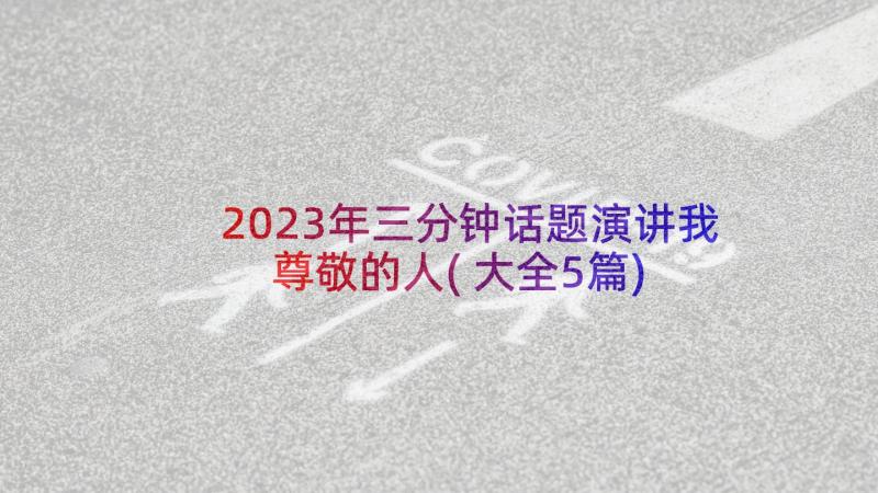 2023年三分钟话题演讲我尊敬的人(大全5篇)