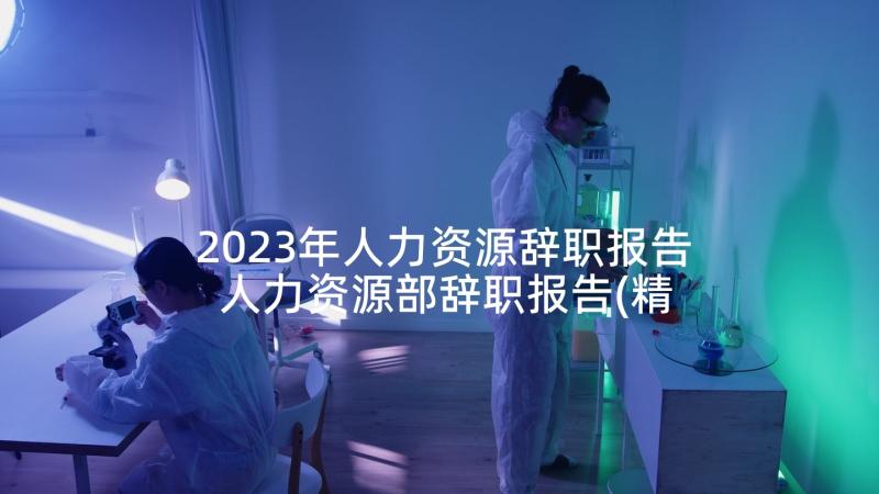 2023年人力资源辞职报告 人力资源部辞职报告(精选5篇)