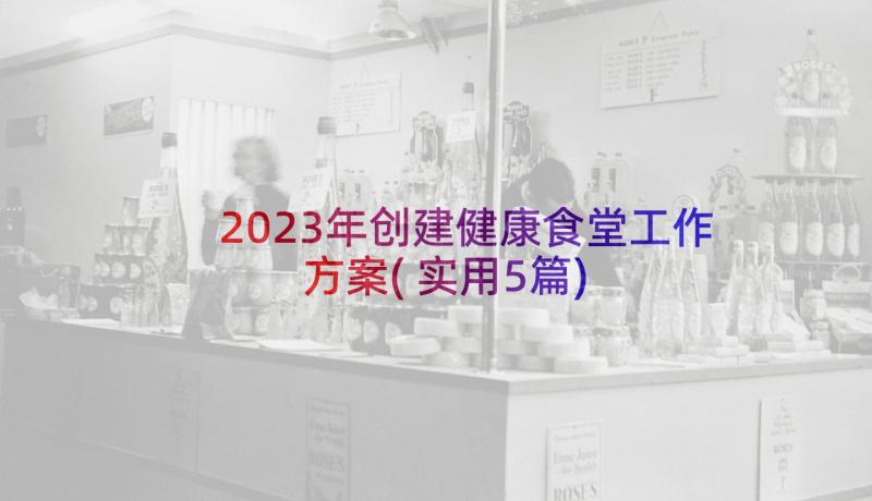 2023年创建健康食堂工作方案(实用5篇)