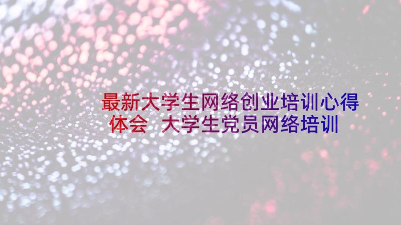 最新大学生网络创业培训心得体会 大学生党员网络培训心得体会(大全5篇)