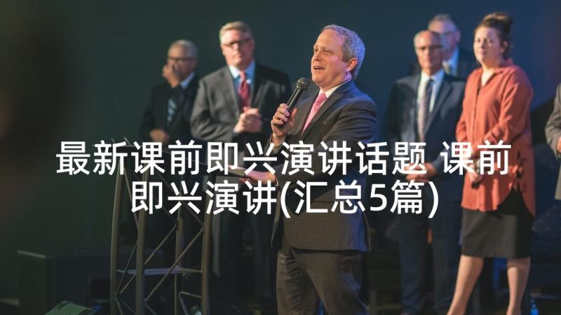 最新课前即兴演讲话题 课前即兴演讲(汇总5篇)