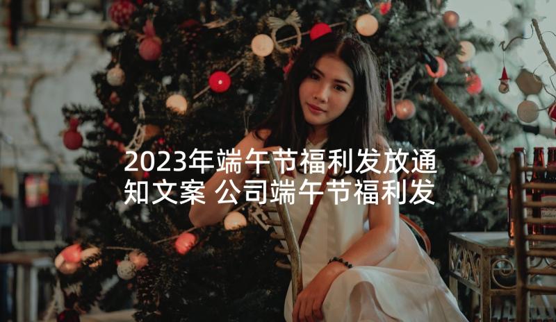 2023年端午节福利发放通知文案 公司端午节福利发放通知(通用8篇)