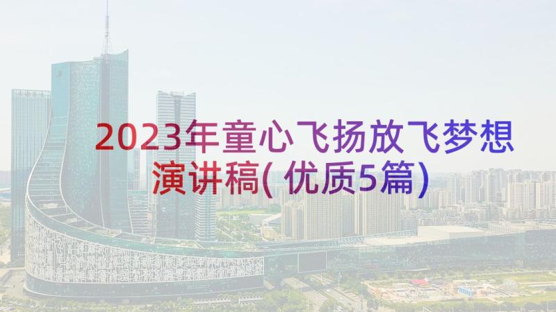 2023年童心飞扬放飞梦想演讲稿(优质5篇)