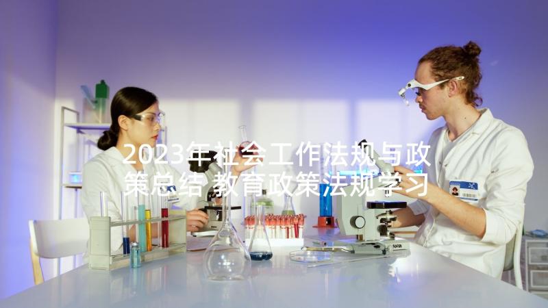 2023年社会工作法规与政策总结 教育政策法规学习心得体会(模板5篇)