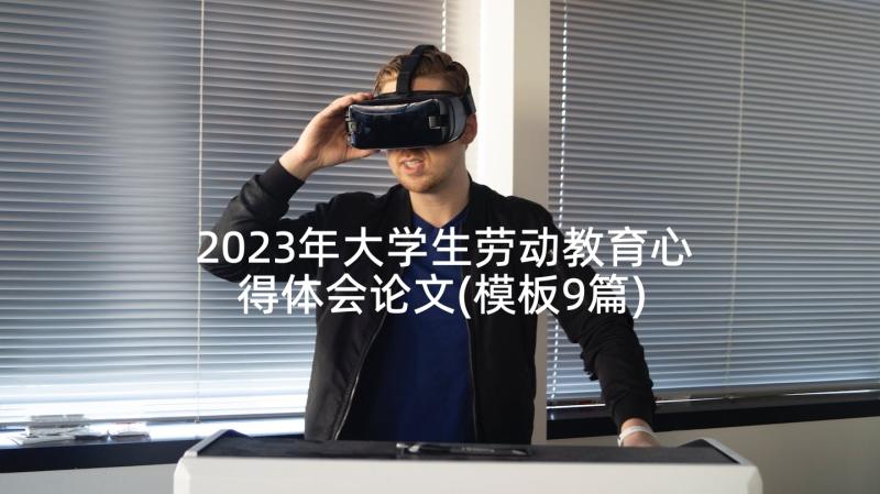 2023年大学生劳动教育心得体会论文(模板9篇)