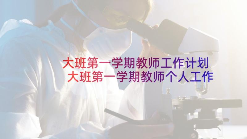 大班第一学期教师工作计划 大班第一学期教师个人工作计划(实用10篇)