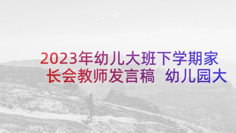 2023年幼儿大班下学期家长会教师发言稿 幼儿园大班下学期家长会发言稿(模板10篇)